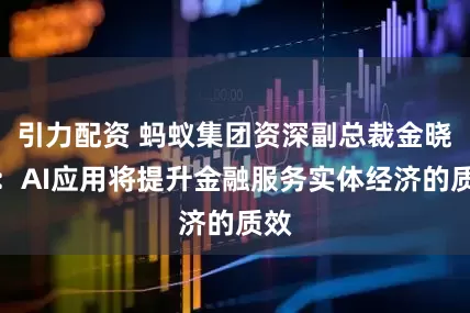 引力配资 蚂蚁集团资深副总裁金晓龙：AI应用将提升金融服务实体经济的质效