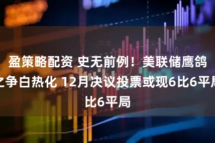盈策略配资 史无前例！美联储鹰鸽之争白热化 12月决议投票或现6比6平局