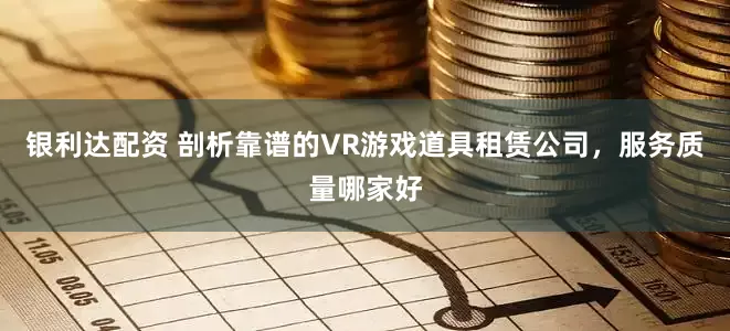 银利达配资 剖析靠谱的VR游戏道具租赁公司，服务质量哪家好