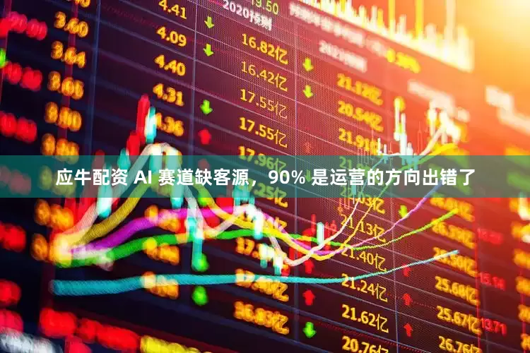 应牛配资 AI 赛道缺客源，90% 是运营的方向出错了
