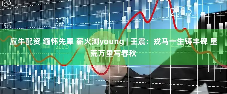 应牛配资 缅怀先辈 薪火浏young | 王震：戎马一生铸丰碑 垦荒万里写春秋